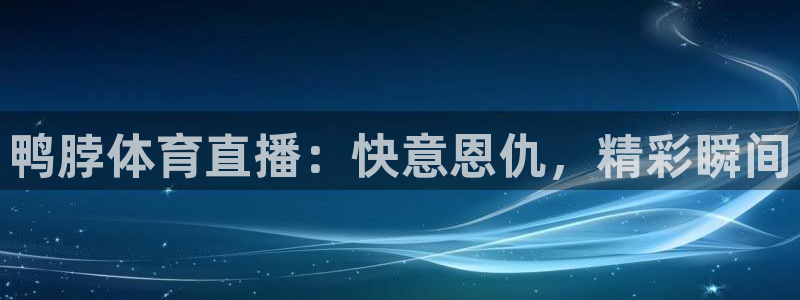 88看球nba直播免费观看高清：鸭脖体育直播：快意恩仇，精彩瞬间